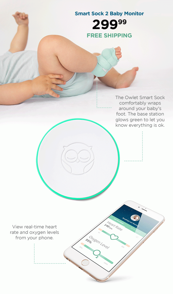 Smart Sock 2 Baby Monitor. 299.99. Free shipping. The Owlet Smart Sock comfortably wraps around your baby's foot. The base stations glows green to let you know everything is ok. View real-time heart rate and oxygen levels from your phone.
