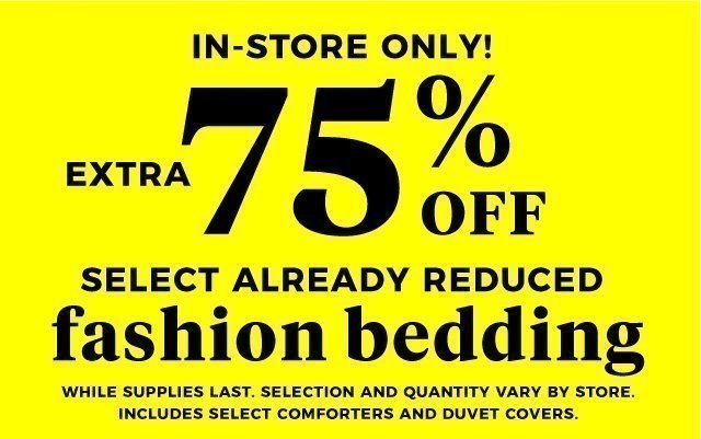 IN-STORE ONLY! | EXTRA 75% off SELECT ALREADY REDUCED fashion bedding | While supplies last. Selection and quantity vary by store. Includes select comforters and duvet covers.