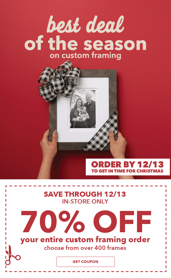 70% off Your Entire Custom Framing Order. Entire Stock of over 400 Frames. Order by 12/13 to get in time for Christmas. GET COUPON.