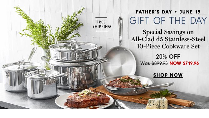 FATHER’S DAY • JUNE 19 - GIFT OF THE DAY - Special Savings on All-Clad d5 Stainless-Steel 10-Piece Cookware Set - 20% Off - NOW $719.96 - SHOP NOW