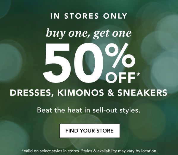 In stores only: buy one, get one 50% off* dresses, kimonos, and sneakers. Beat the heat in sell-out styles. FIND YOUR STORE. *Valid on select styles in stores. Styles & availability may vary by location.