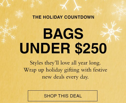 The Holiday Countdown. Bags Under $250. Styles they'll love all year long. Wrap up holiday gifting with festive new deals every day. SHOP THIS DEAL