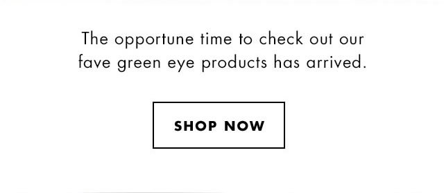 The opportune time to check out our fave green eye products has arrived. Shop Now