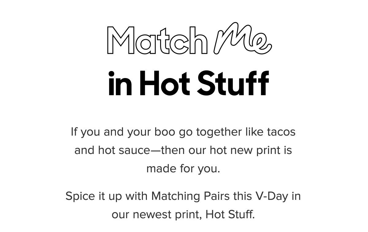 Match Me in Hot Stuff. If you and your boo go together like tacos and hot sauce—then our hot new print is made for you. Spice it up with Matching Pairs this V-Day in our newest print, Hot Stuff. 