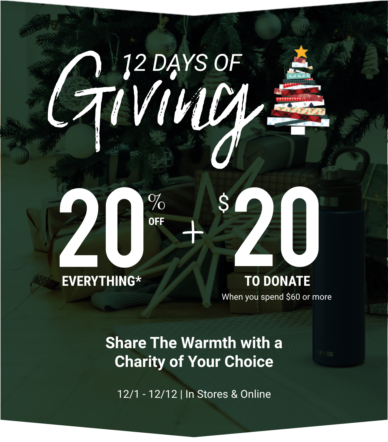12 Days of Giving. 20% off everything plus $20 to donate when you spend $60 or more. Share the warmth with a charity of your choice from 12/1 to 12/12 in stores and online.