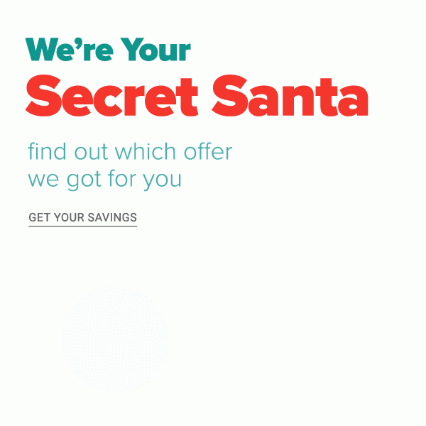 We're Your Secret Santa! Find out which offer we got for you - Get Your Savings