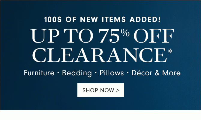 100S OF NEW ITEMS ADDED! UP TO 75% OFF CLEARANCE* - Furniture • Bedding • Pillows • Décor & More - SHOP NOW