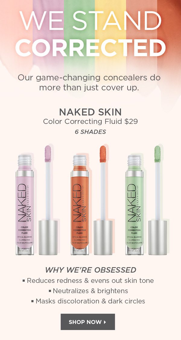 WE STAND CORRECTED - Our game-changing concealers do more than just cover up. - NAKED SKIN - Color Correcting Fluid $29 - 6 SHADES - WHY WE'RE OBSESSED: • Reduces redness & evens out skin tone • Neutralizes & brightens • Masks discoloration & dark circles - SHOP NOW >