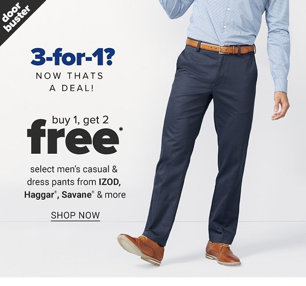 Doorbuster - 3-for-1? NOw thats a deal - Buy 1, get 2 free* select men's casual & dress pants from IZOD , Haggar, Savane & more. Shop Now.