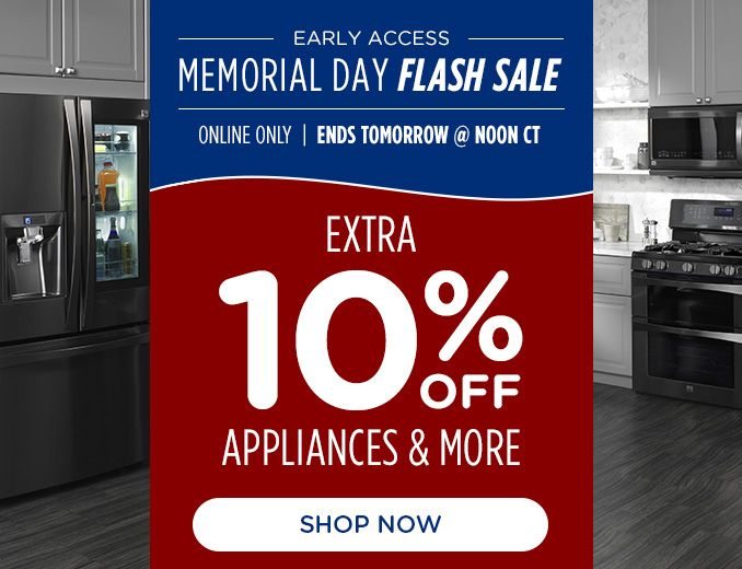 EARLY ACCESS | MEMORIAL DAY FLASH SALE ONLINE ONLY | ENDS TOMORROW @ NOON CT | EXTRA 10% OFF APPLIANCES & MORE | SHOP NOW