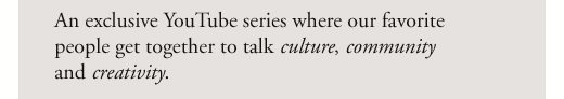 An exclusive YouTube series where our favorite people get together to talk culture, community, and creativity.