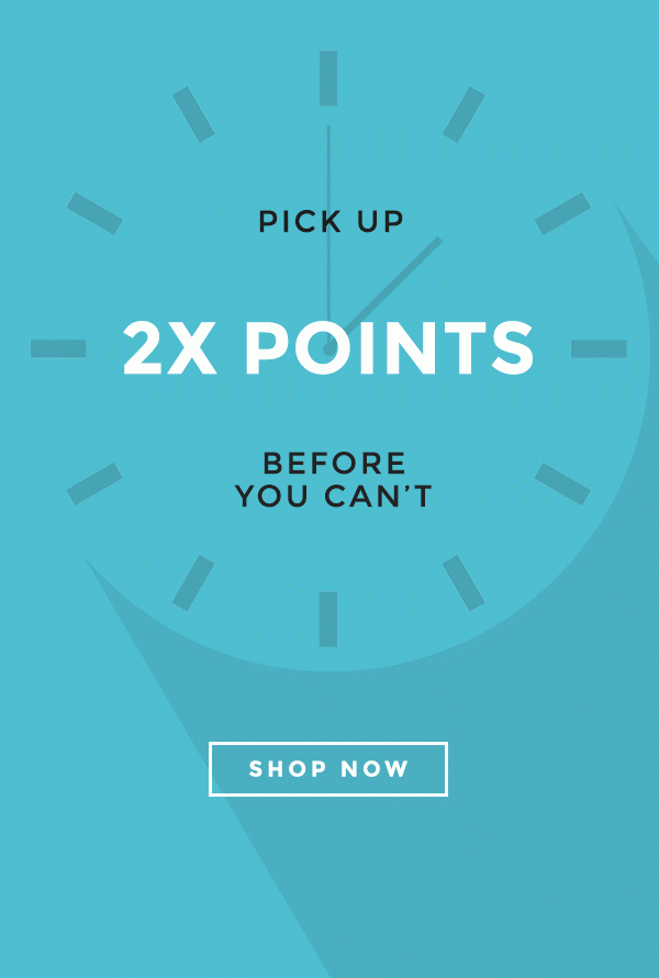 Pick Up 2x Points Before You Can’t - SHOP NOW