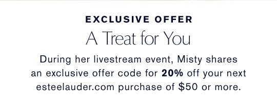 Exclusive Offer | A Treat For You | During her livestream event, Misty shares an exclusive offer code for 20% off your next esteelauder.com purchase of $50 or more.
