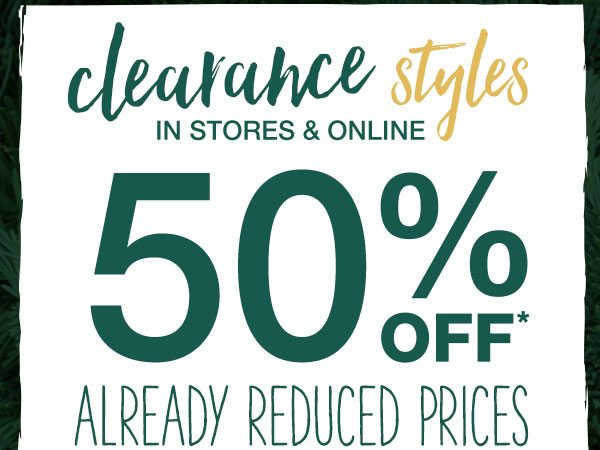 Clearance styles in stores and online 50% off* already reduced prices