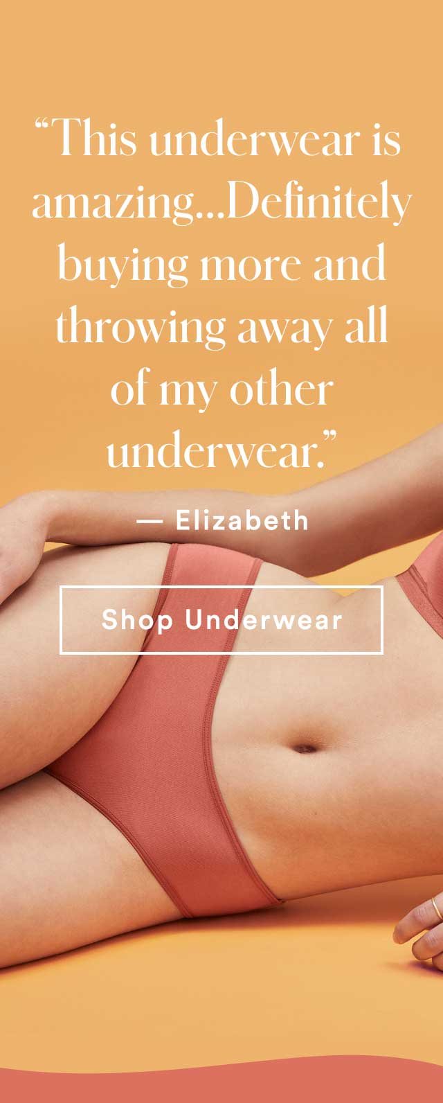 “This underwear is amazing...Definitely buying more and throwing away all of my other underwear.” – Elizabeth | Shop Underwear