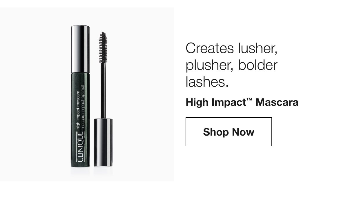 Creates lusher, plusher, bolder lashes. High Impact TM Mascara Shop Now