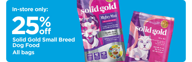 In-store only: 25% off Solid Gold Small Breed Dog Food. All bags.