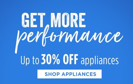 GET MORE performance | Up to 30% OFF appliances | SHOP APPLIANCES