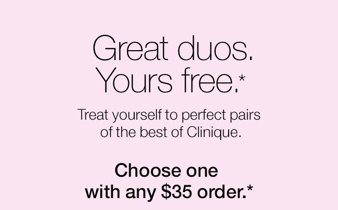 Great duos. Yours free.* Treat yourself to perfect pairs of the best of Clinique. Choose one with any $35 order.*