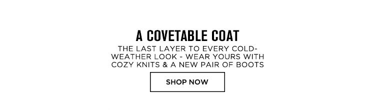 A COVETABLE COAT. THE LAST LAYER TO EVERY COLD-WEATHER LOOK - WEAR YOURS WITH COZY KNITS & A NEW PAIR OF BOOTS. SHOP NOW.