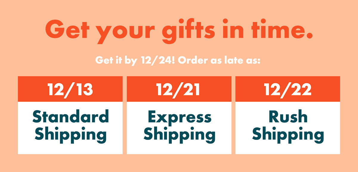 Get your gifts in time. Get it by 12/24! Order as late as: 12/13 – Standard Shipping | 12/21 – Express Shipping | 12/22 – Rush Shipping