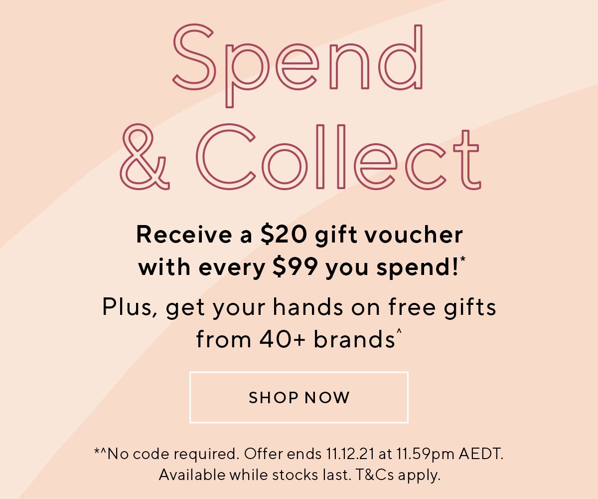 SPEND & COLLECT | Receive a $20 gift voucher with every $99 you spend!*