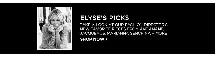 ELYSE'S PICKS. TAKE A LOOK AT OUR FASHION DIRECTOR'S NEW FAVORITE PIECES FROM ANDAMANE, JACQUEMUS, MARIANNA SENCHINA + MORE. SHOP NOW
