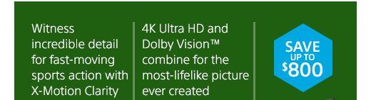 Witness incredible detail for fast-moving sports action with X-Motion Clarity | 4K Ultra HD and Dolby Vision™ combine for the most-lifelike picture ever created | SAVE UP TO $800