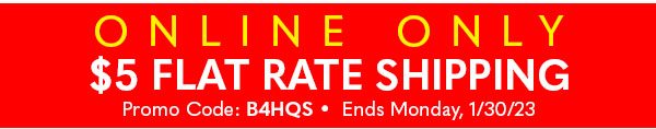 ONLINE ONLY $5 FLAT RATE SHIPPING: B4HQS - Ends Monday 1/30/23