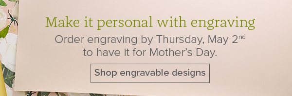 Make it personal with engraving - Order engraving by Thursday, May 2nd to have it for Mother’s Day. Shop engravable designs