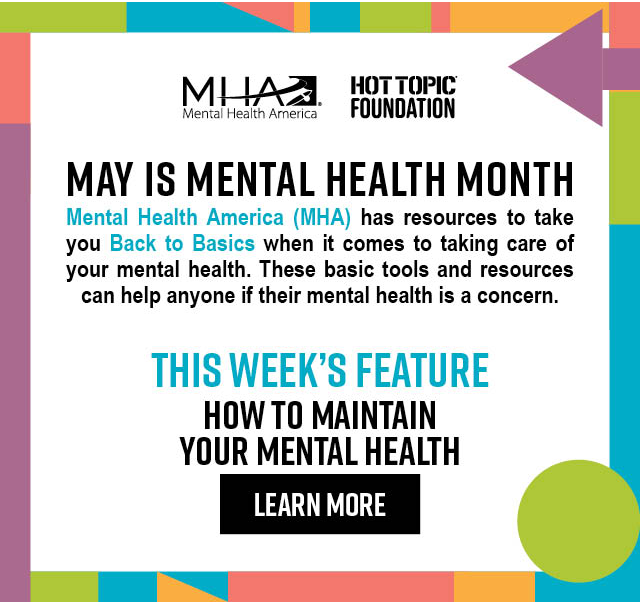 May Is Mental Health Month | Mental Health America (MHA) has resources to take you Back to Basics when it comes to taking care of your mental health. These basic tools and resources can help anyone if their mental health is a concern. | This Week's Feature: How to Maintain Your Mental Health | Learn More