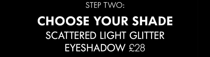 STEP TWO: CHOOSE YOUR SHADE SCATTERED LIGHT GLITTER EYESHADOW £28