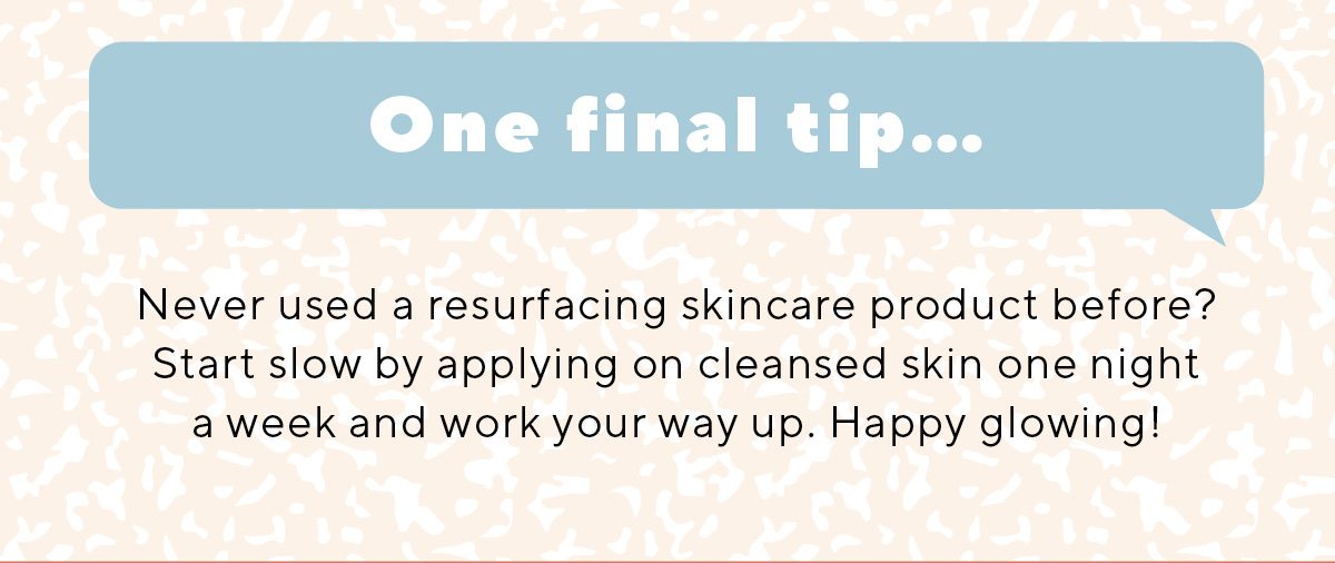 One final tip... Never used a resurfacing skincare product before? Start slowly with one night a week.