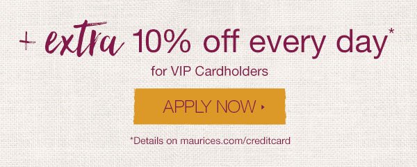 + Extra 10% off every day* for VIP Cardholders. Apply now. *Details on maurices.com/creditcard