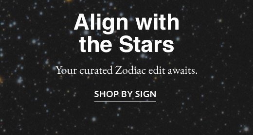 Align with the Stars. You curated Zodiac edit awaits. SHOP BY SIGN