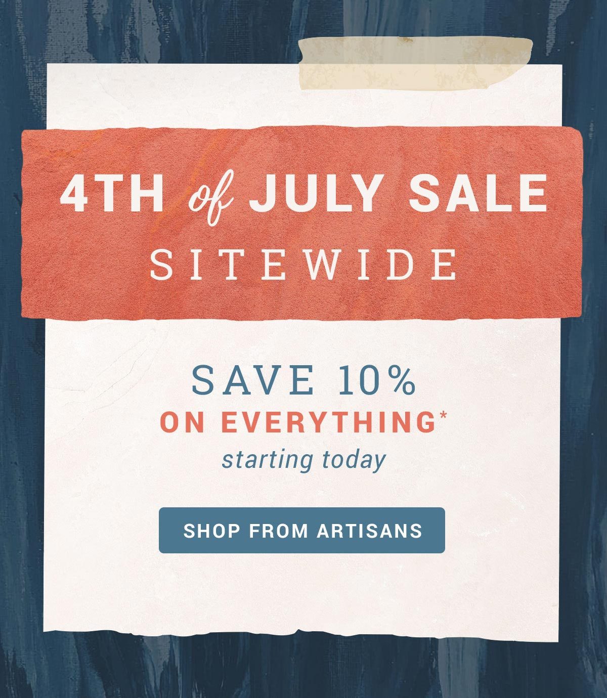 4th of July Sale - SITEWIDE - Save 10% on Everything* (starting today) | SHOP FROM ARTISANS