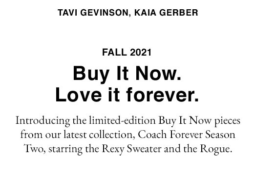 Fall 2021: Buy It Now. Love it forever. Introducing the limited-edition Buy It Now pieces from our latest collection, Coach Forever Season Two.