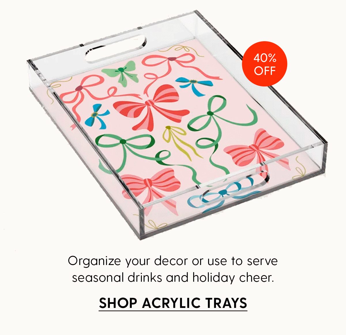 40% Off | Organize your decor or use to serve seasonal drinks and holiday cheer. | Shop Acrylic Trays