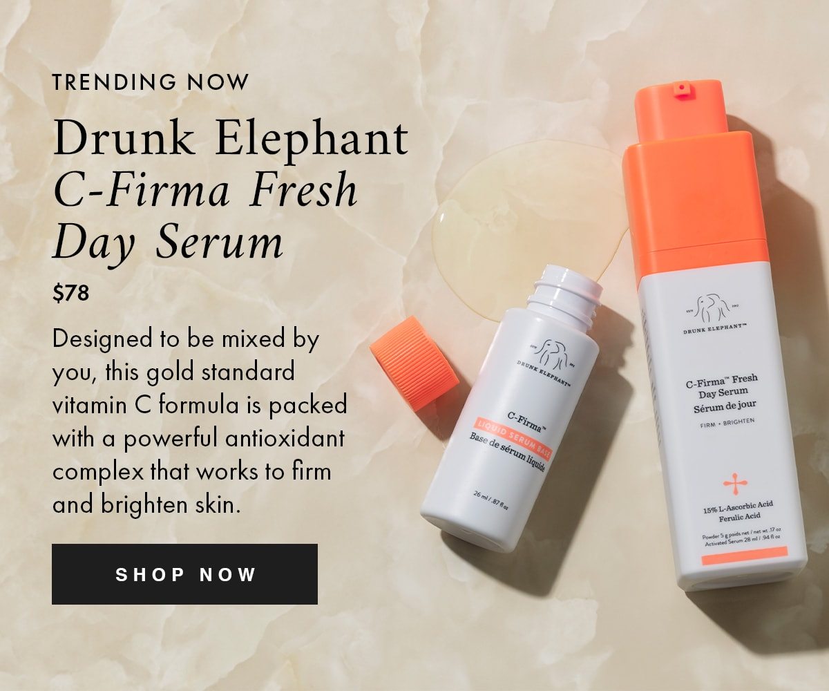 TRENDING NOW Drunk Elephant C-Firma Fresh Day Serum $78 Designed to be mixed by you, this gold standard vitamin C formula is packed with a powerful antioxidant complex that works to firm and brighten skin. SHOP NOW
