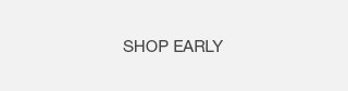 Tertiary Headline - Shop Early