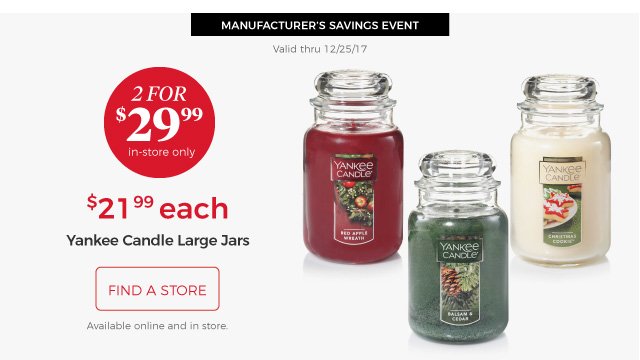 MANUFACTURER’S SAVINGS EVENT | Valid thru 12/25/17 | Yankee Candle Large Jars | 2 for $29.99 | in-store only | $21.99 each | find a store | Available online and in store.