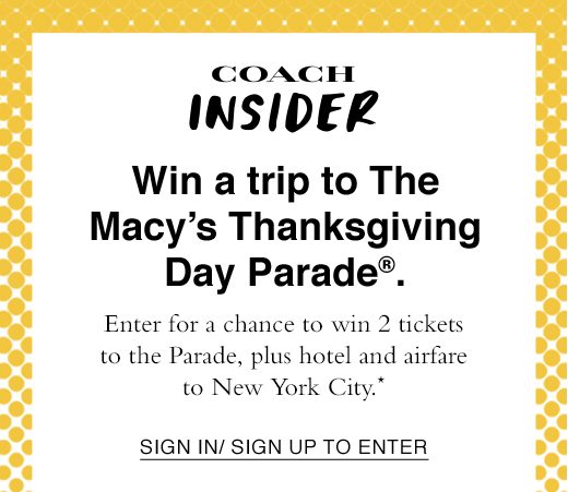 Coach Insider. Win a trip to The Macy's Thanksgiving Day Parade®. Enter for a chance to win 2 tickets to the Parade, plus hotel and airfare to New York City.*