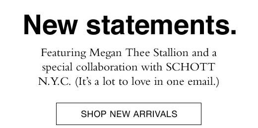 New statements. Featuring Megan Thee Stallion and a special collaboration with SCHOTT N.Y.C. (It's a lot to love in one email.) SHOP NEW ARRIVALS