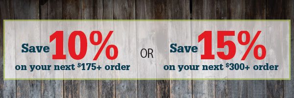 Save 10% on your next $175+ order or Save 15% on your next $300+ order