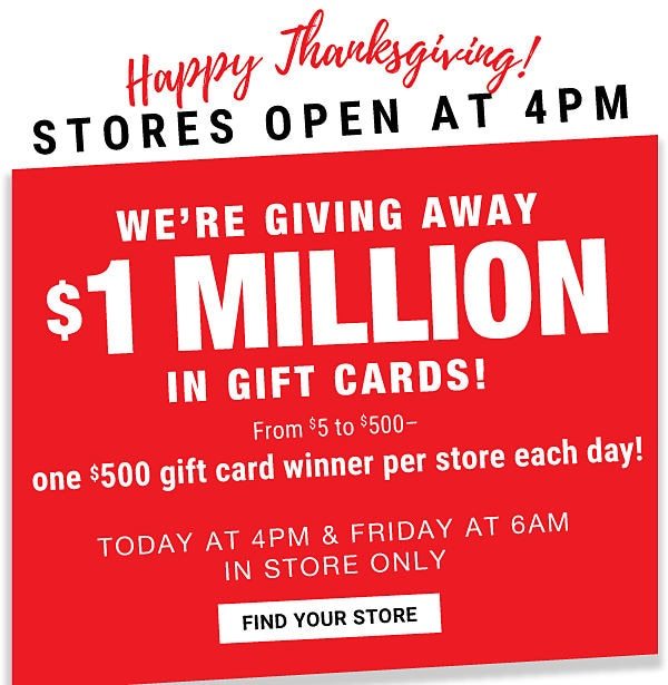 Happy Thanksgiving! Stores open at 4pm. We're giving away $1 million in gift cards! {From $5 to $500 - one $500 gift card winner per store each day!}. Today at 4pm & Friday at 6AM - In store one. Find your store.