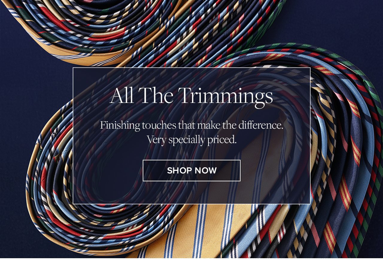 All The Trimmings. Finishing touches that make the difference. Very specially priced. Shop Now