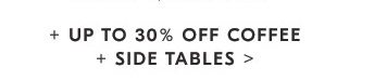 + UP TO 30% OFF COFFEE + SIDE TABLES