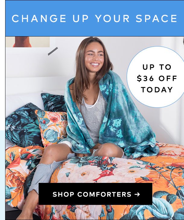 CHANGE UP YOUR SPACE > UP TO $36 OFF TODAY SHOP COMFORTERS >