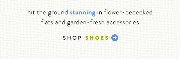 hit the ground stunning in flower bedecked flats and garden fresh accessories. shop shoes.