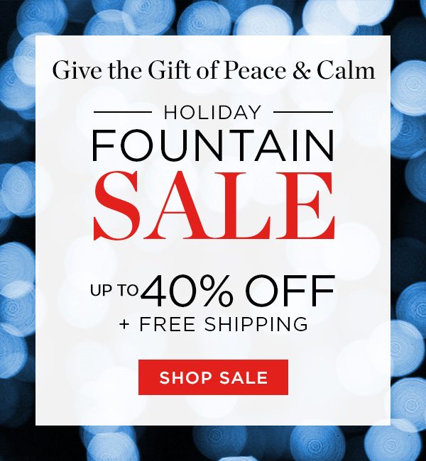Holiday Fountain Sale - Up To 40% Off + Free Shipping - Shop Sale - Give The Gift Of Peace & Calm